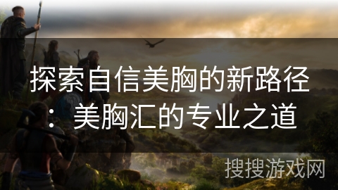 探索自信美胸的新路径：美胸汇的专业之道