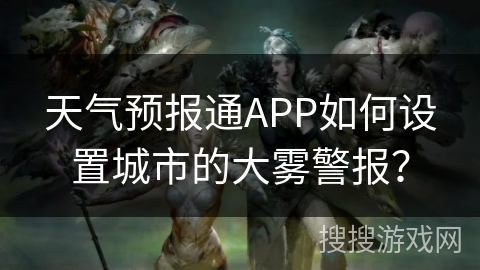天气预报通APP如何设置城市的大雾警报？