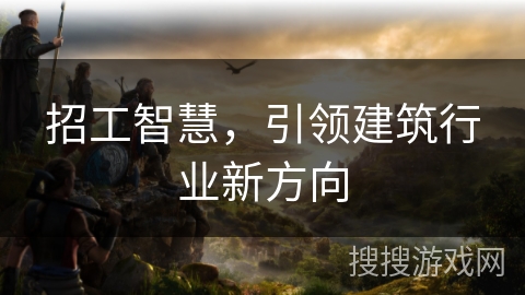 招工智慧，引领建筑行业新方向