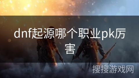 dnf起源哪个职业pk厉害