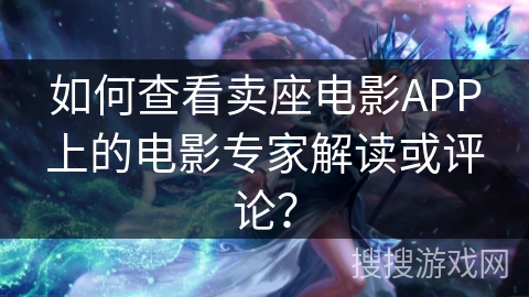 如何查看卖座电影APP上的电影专家解读或评论？