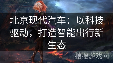 北京现代汽车：以科技驱动，打造智能出行新生态