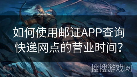 如何使用邮证APP查询快递网点的营业时间？