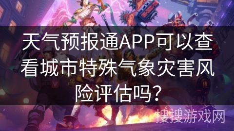 天气预报通APP可以查看城市特殊气象灾害风险评估吗？
