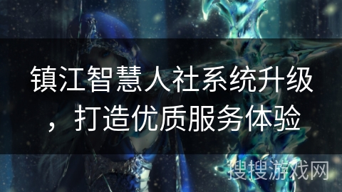 镇江智慧人社系统升级，打造优质服务体验