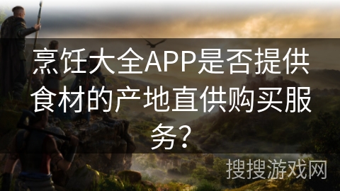 烹饪大全APP是否提供食材的产地直供购买服务？