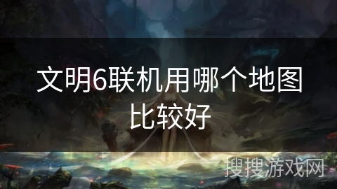 文明6联机用哪个地图比较好 文明6联机用哪个地图比较好