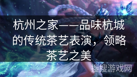杭州之家——品味杭城的传统茶艺表演,领略茶艺之美 杭州之家——品味杭城的传统茶艺表演,领略茶艺之美