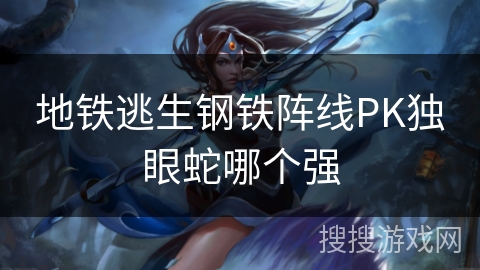 地铁逃生钢铁阵线PK独眼蛇哪个强 地铁逃生钢铁阵线PK独眼蛇哪个强