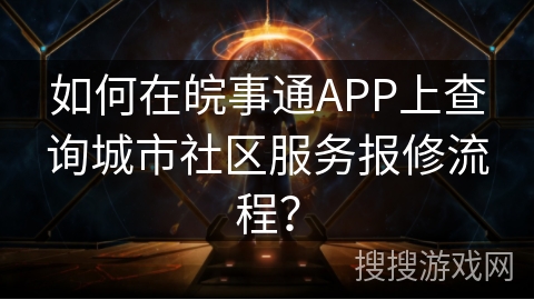 如何在皖事通APP上查询城市社区服务报修流程？