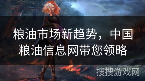 粮油市场新趋势，中国粮油信息网带您领略