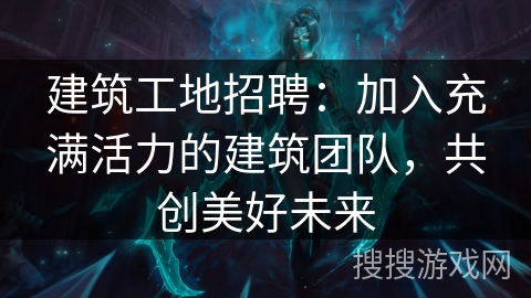 建筑工地招聘：加入充满活力的建筑团队，共创美好未来