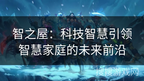 智之屋：科技智慧引领智慧家庭的未来前沿
