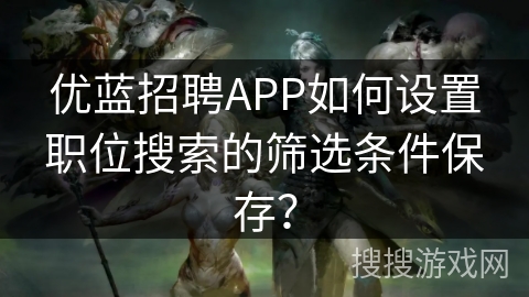 优蓝招聘APP如何设置职位搜索的筛选条件保存？