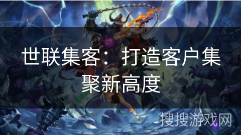 世联集客：打造客户集聚新高度