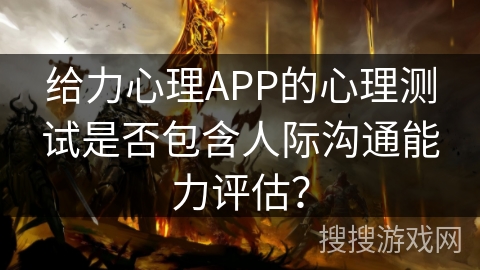 给力心理APP的心理测试是否包含人际沟通能力评估？