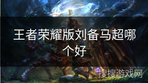 王者荣耀版刘备马超哪个好