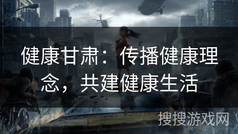 健康甘肃：传播健康理念，共建健康生活