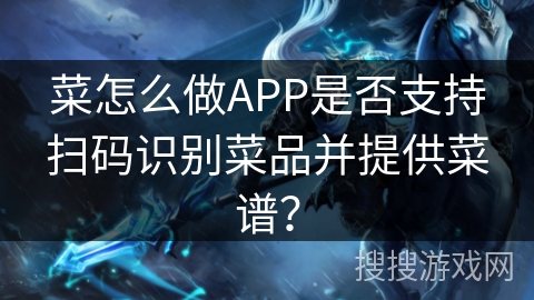 菜怎么做APP是否支持扫码识别菜品并提供菜谱？