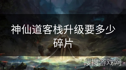神仙道客栈升级要多少碎片