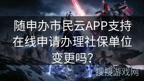 随申办市民云APP支持在线申请办理社保单位变更吗？