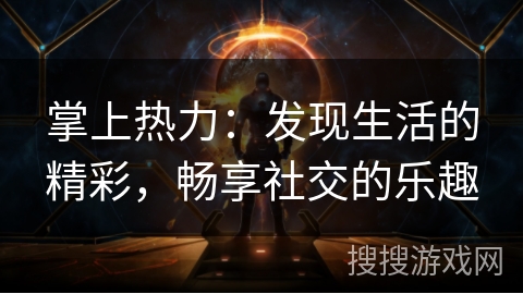 掌上热力：发现生活的精彩，畅享社交的乐趣