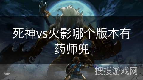 死神vs火影哪个版本有药师兜