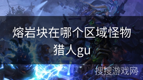 熔岩块在哪个区域怪物猎人gu