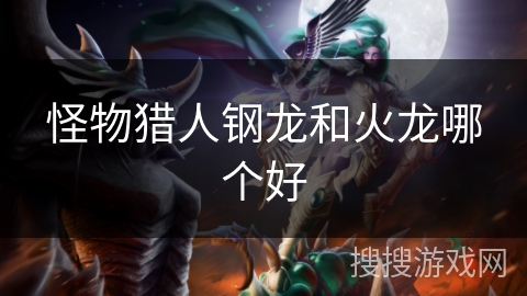 怪物猎人钢龙和火龙哪个好