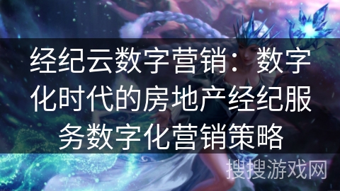 经纪云数字营销：数字化时代的房地产经纪服务数字化营销策略