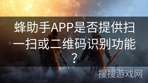 蜂助手APP是否提供扫一扫或二维码识别功能？