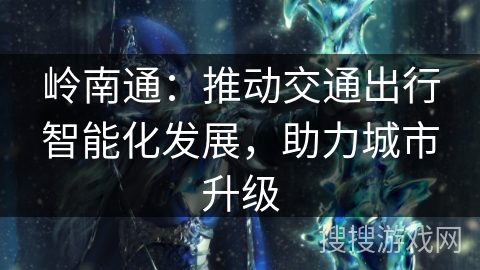 岭南通:推动交通出行智能化发展,助力城市升级 岭南通:推动交通出行智能化发展,助力城市升级