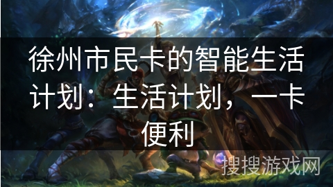 徐州市民卡的智能生活计划：生活计划，一卡便利