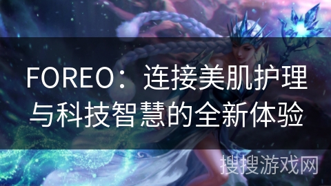 FOREO：连接美肌护理与科技智慧的全新体验