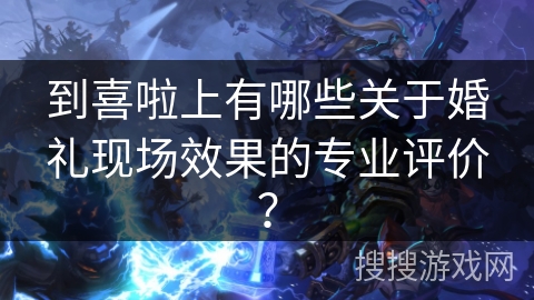 到喜啦上有哪些关于婚礼现场效果的专业评价？