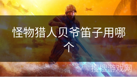 怪物猎人贝爷笛子用哪个