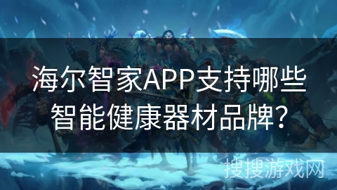 海尔智家APP支持哪些智能健康器材品牌？