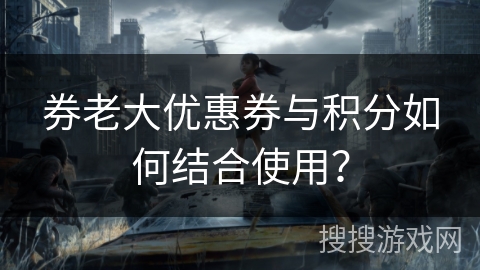 券老大优惠券与积分如何结合使用？