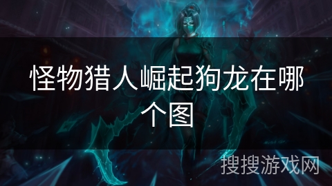 怪物猎人崛起狗龙在哪个图