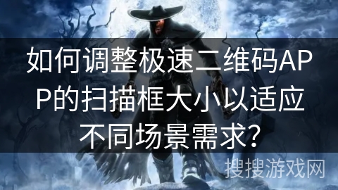 如何调整极速二维码APP的扫描框大小以适应不同场景需求？