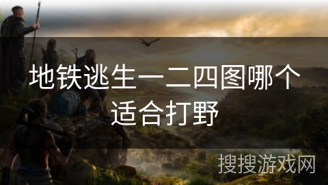 地铁逃生一二四图哪个适合打野
