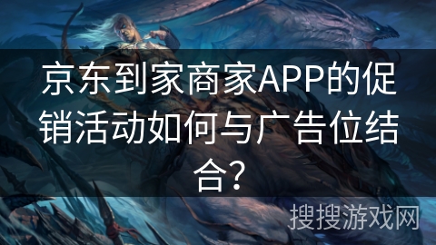 京东到家商家APP的促销活动如何与广告位结合？