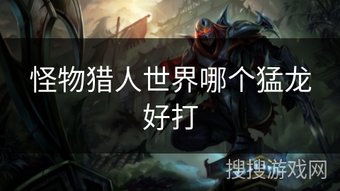 怪物猎人世界哪个猛龙好打