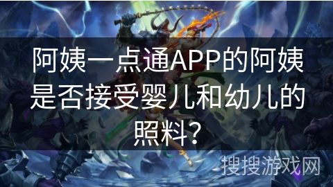 阿姨一点通APP的阿姨是否接受婴儿和幼儿的照料？