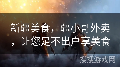 新疆美食，疆小哥外卖，让您足不出户享美食