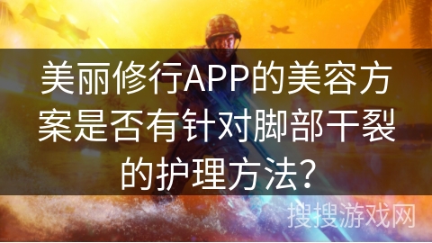 美丽修行APP的美容方案是否有针对脚部干裂的护理方法？