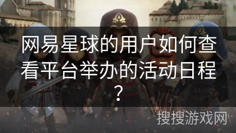 网易星球的用户如何查看平台举办的活动日程？