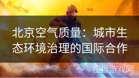 北京空气质量：城市生态环境治理的国际合作