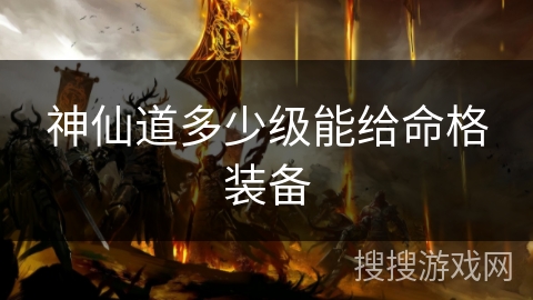 神仙道多少级能给命格装备