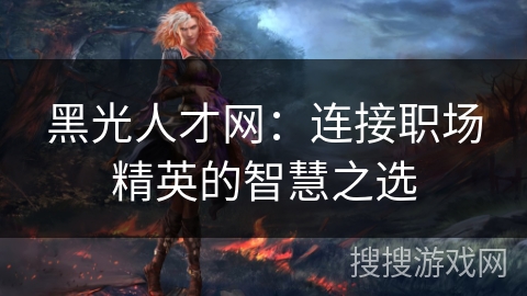 黑光人才网：连接职场精英的智慧之选